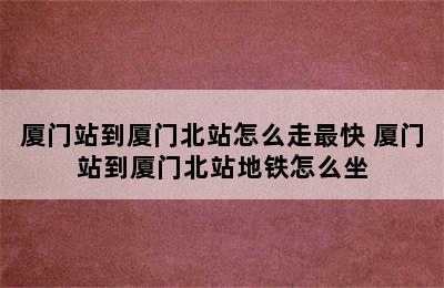 厦门站到厦门北站怎么走最快 厦门站到厦门北站地铁怎么坐